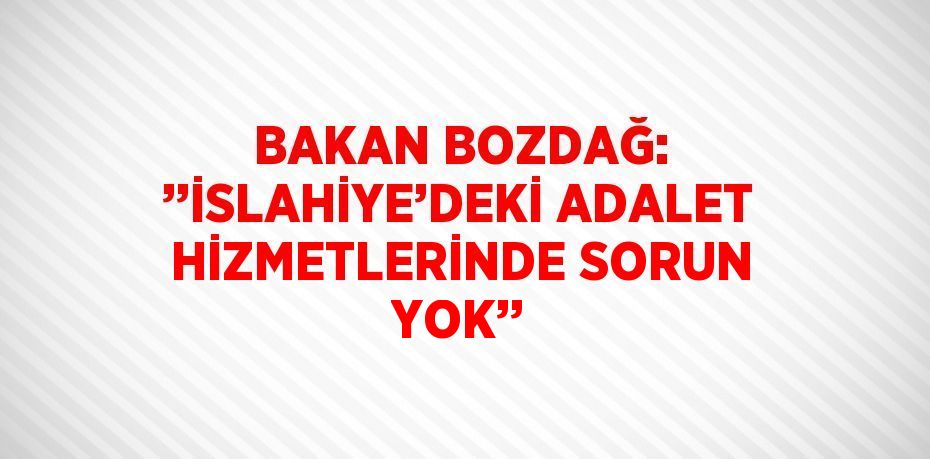 BAKAN BOZDAĞ: ’’İSLAHİYE’DEKİ ADALET HİZMETLERİNDE SORUN YOK’’