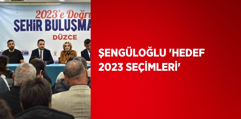 ŞENGÜLOĞLU 'HEDEF 2023 SEÇİMLERİ'