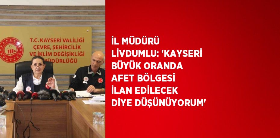 İL MÜDÜRÜ LİVDUMLU: 'KAYSERİ BÜYÜK ORANDA AFET BÖLGESİ İLAN EDİLECEK DİYE DÜŞÜNÜYORUM'