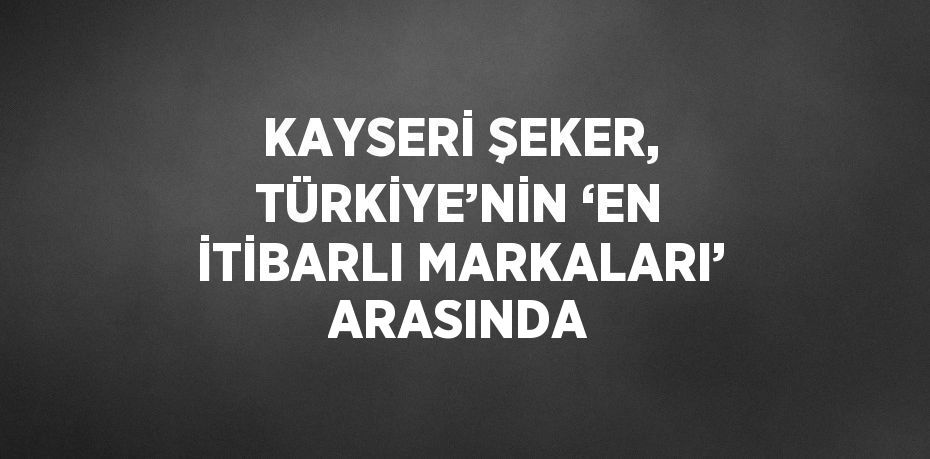 KAYSERİ ŞEKER, TÜRKİYE’NİN ‘EN İTİBARLI MARKALARI’ ARASINDA