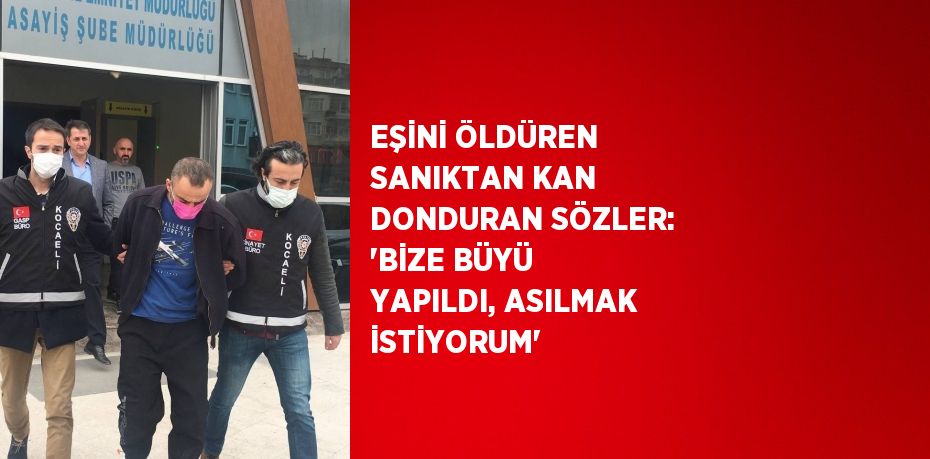 EŞİNİ ÖLDÜREN SANIKTAN KAN DONDURAN SÖZLER: 'BİZE BÜYÜ YAPILDI, ASILMAK İSTİYORUM'