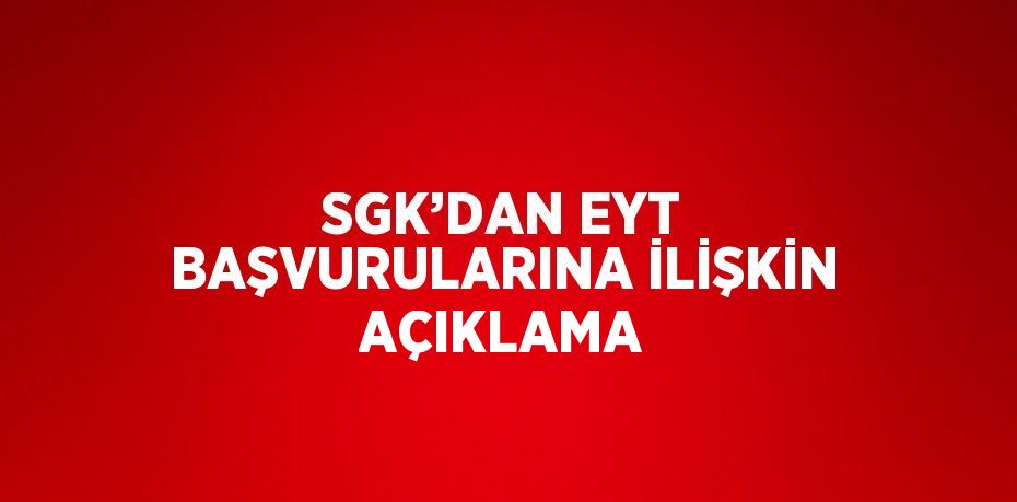 SGK’DAN EYT BAŞVURULARINA İLİŞKİN AÇIKLAMA