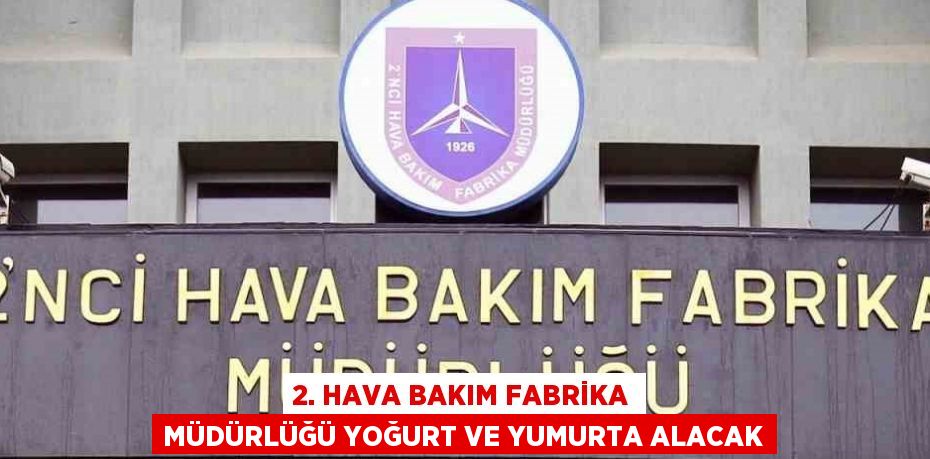 2. HAVA BAKIM FABRİKA MÜDÜRLÜĞÜ YOĞURT VE YUMURTA ALACAK