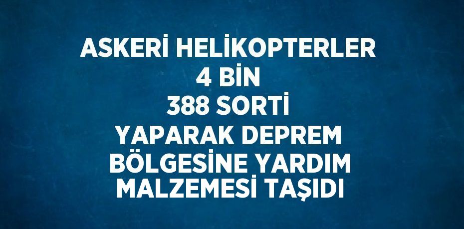 ASKERİ HELİKOPTERLER 4 BİN 388 SORTİ YAPARAK DEPREM BÖLGESİNE YARDIM MALZEMESİ TAŞIDI