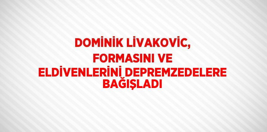 DOMİNİK LİVAKOVİC, FORMASINI VE ELDİVENLERİNİ DEPREMZEDELERE BAĞIŞLADI