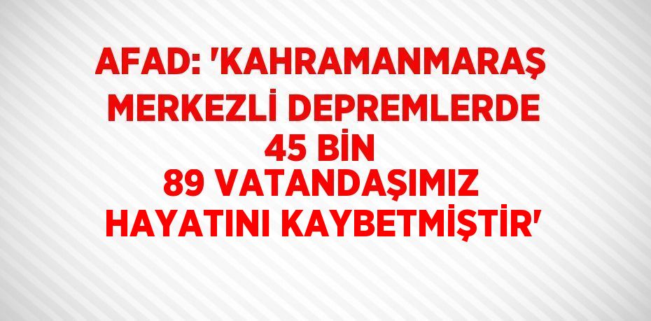 AFAD: 'KAHRAMANMARAŞ MERKEZLİ DEPREMLERDE 45 BİN 89 VATANDAŞIMIZ HAYATINI KAYBETMİŞTİR'