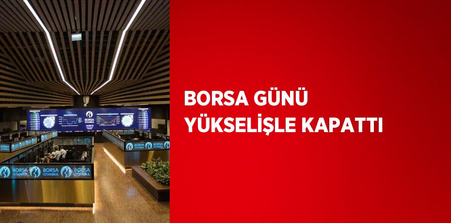 BORSA GÜNÜ YÜKSELİŞLE KAPATTI