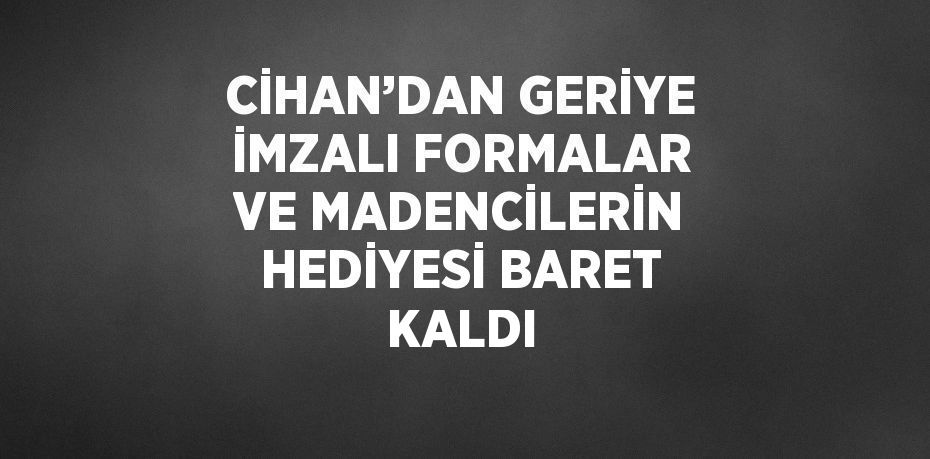 CİHAN’DAN GERİYE İMZALI FORMALAR VE MADENCİLERİN HEDİYESİ BARET KALDI