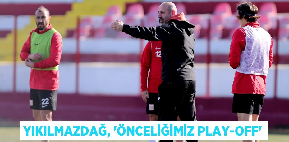 YIKILMAZDAĞ, “ÖNCELİĞİMİZ PLAY-OFF”