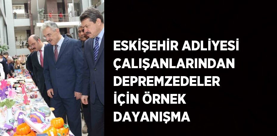 ESKİŞEHİR ADLİYESİ ÇALIŞANLARINDAN DEPREMZEDELER İÇİN ÖRNEK DAYANIŞMA