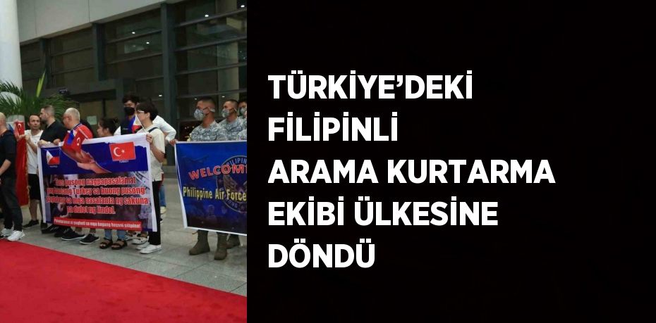 TÜRKİYE’DEKİ FİLİPİNLİ ARAMA KURTARMA EKİBİ ÜLKESİNE DÖNDÜ