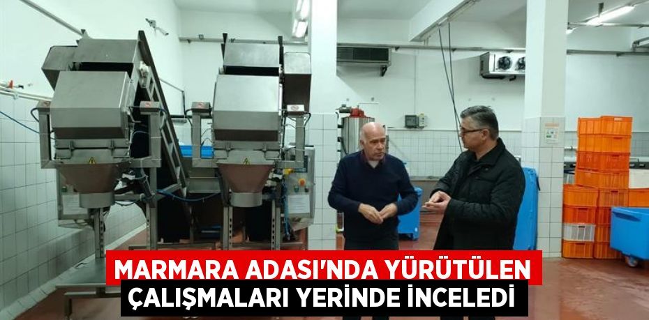 MARMARA ADASI’NDA YÜRÜTÜLEN ÇALIŞMALARI YERİNDE İNCELEDİ