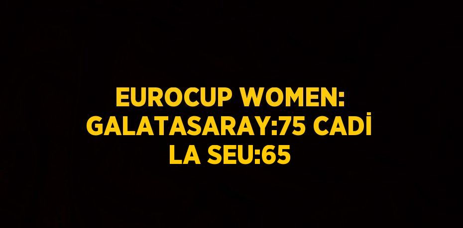 EUROCUP WOMEN: GALATASARAY:75 CADİ LA SEU:65