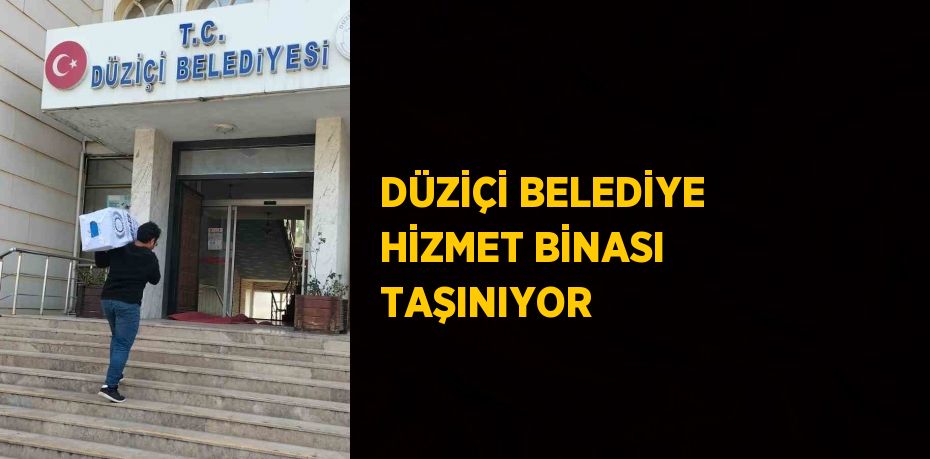 DÜZİÇİ BELEDİYE HİZMET BİNASI TAŞINIYOR