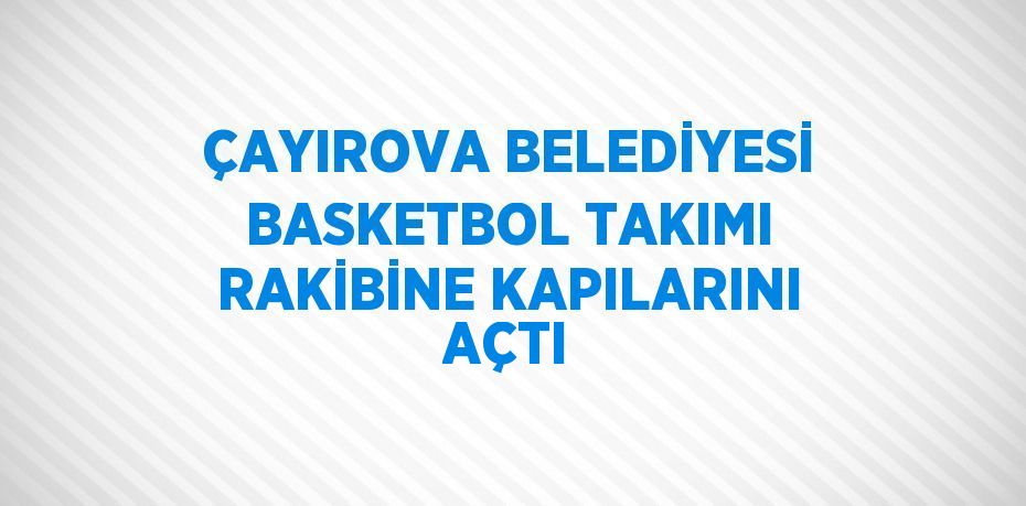 ÇAYIROVA BELEDİYESİ BASKETBOL TAKIMI RAKİBİNE KAPILARINI AÇTI