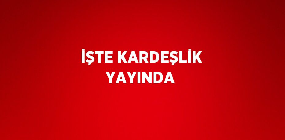 İŞTE KARDEŞLİK YAYINDA