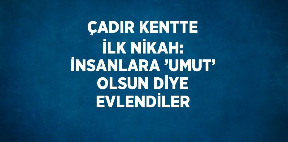 ÇADIR KENTTE İLK NİKAH: İNSANLARA ’UMUT’ OLSUN DİYE EVLENDİLER