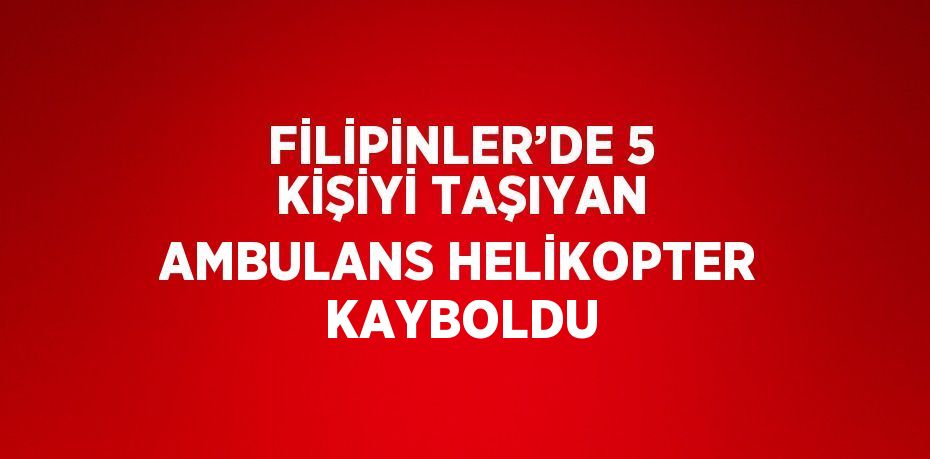 FİLİPİNLER’DE 5 KİŞİYİ TAŞIYAN AMBULANS HELİKOPTER KAYBOLDU