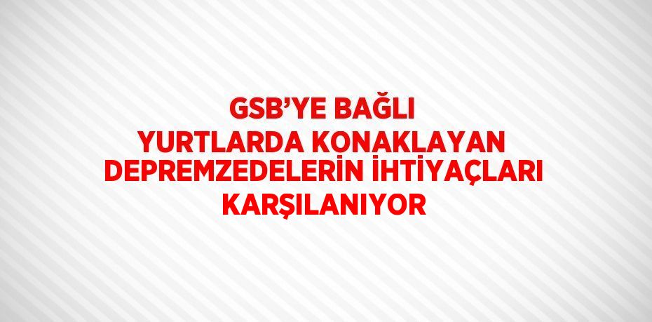 GSB’YE BAĞLI YURTLARDA KONAKLAYAN DEPREMZEDELERİN İHTİYAÇLARI KARŞILANIYOR