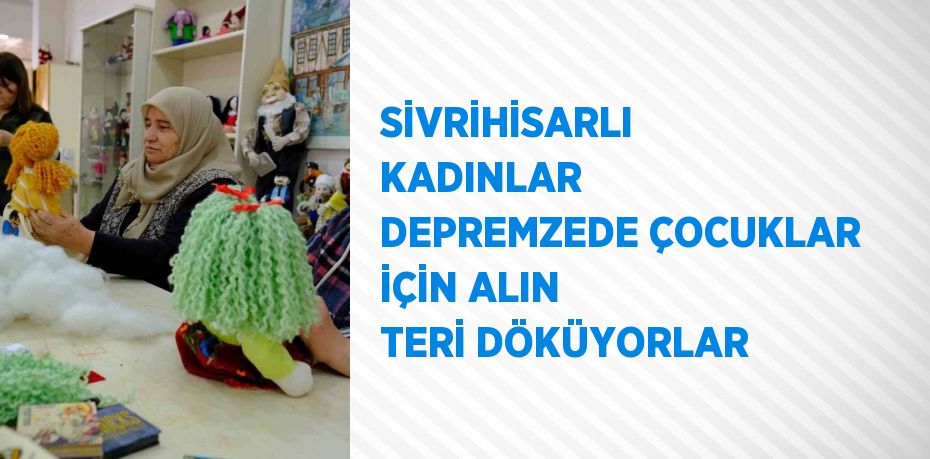 SİVRİHİSARLI KADINLAR DEPREMZEDE ÇOCUKLAR İÇİN ALIN TERİ DÖKÜYORLAR