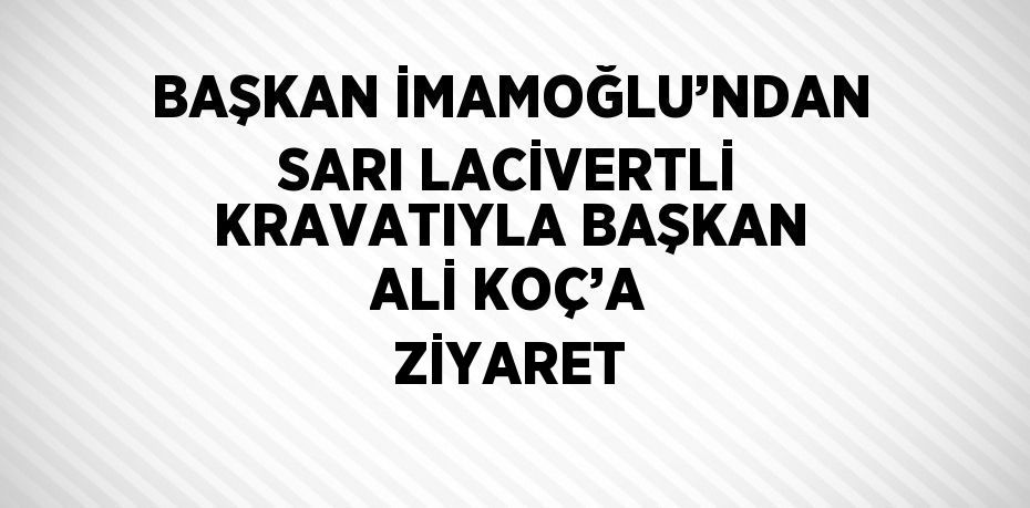 BAŞKAN İMAMOĞLU’NDAN SARI LACİVERTLİ KRAVATIYLA BAŞKAN ALİ KOÇ’A ZİYARET