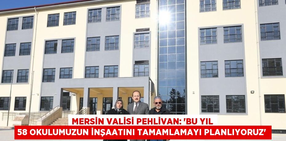 MERSİN VALİSİ PEHLİVAN: 'BU YIL 58 OKULUMUZUN İNŞAATINI TAMAMLAMAYI PLANLIYORUZ'