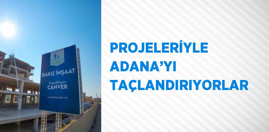 PROJELERİYLE ADANA’YI TAÇLANDIRIYORLAR