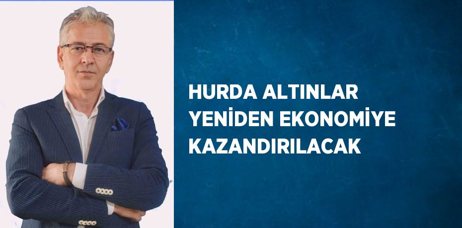 HURDA ALTINLAR YENİDEN EKONOMİYE KAZANDIRILACAK