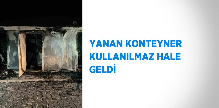 YANAN KONTEYNER KULLANILMAZ HALE GELDİ