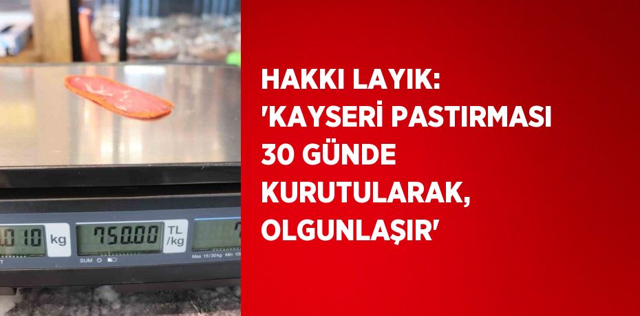 HAKKI LAYIK: 'KAYSERİ PASTIRMASI 30 GÜNDE KURUTULARAK, OLGUNLAŞIR'