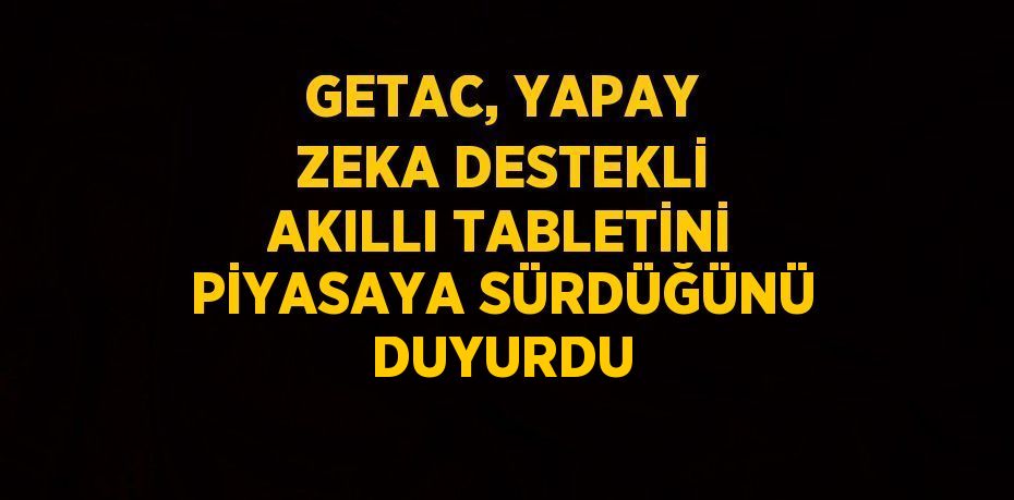 GETAC, YAPAY ZEKA DESTEKLİ AKILLI TABLETİNİ PİYASAYA SÜRDÜĞÜNÜ DUYURDU