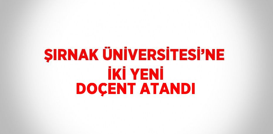 ŞIRNAK ÜNİVERSİTESİ’NE İKİ YENİ DOÇENT ATANDI