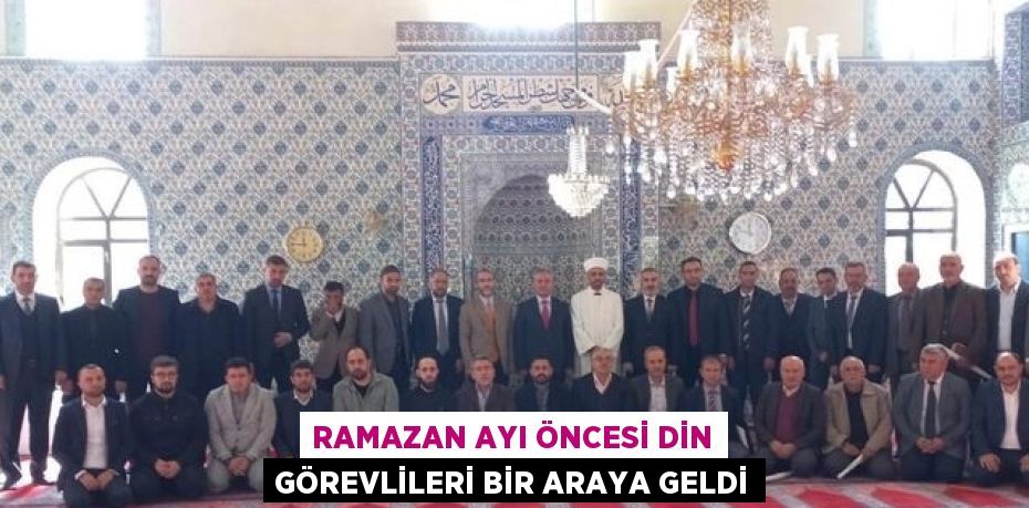 RAMAZAN AYI ÖNCESİ DİN GÖREVLİLERİ BİR ARAYA GELDİ