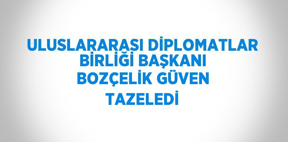 ULUSLARARASI DİPLOMATLAR BİRLİĞİ BAŞKANI BOZÇELİK GÜVEN TAZELEDİ