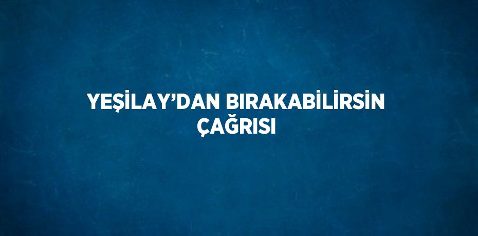 YEŞİLAY’DAN BIRAKABİLİRSİN ÇAĞRISI