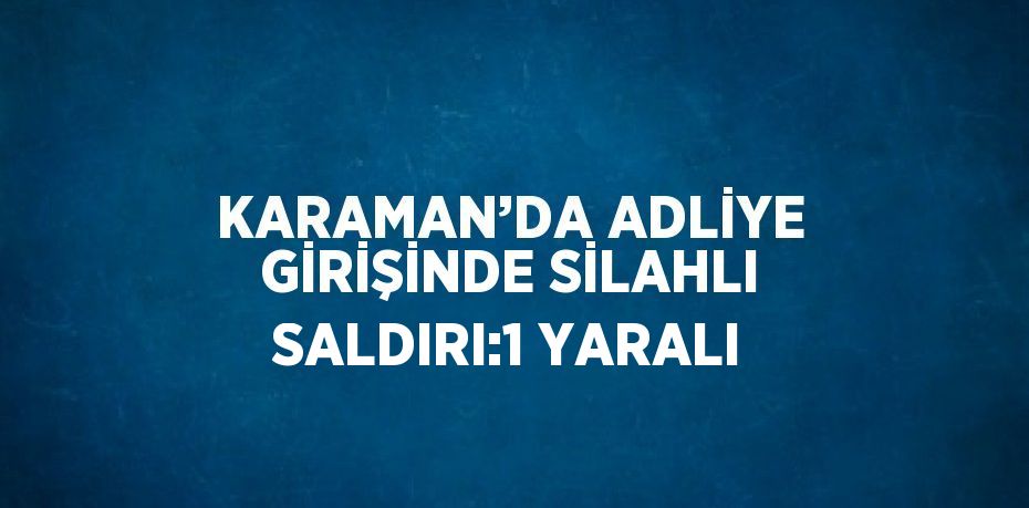 KARAMAN’DA ADLİYE GİRİŞİNDE SİLAHLI SALDIRI:1 YARALI