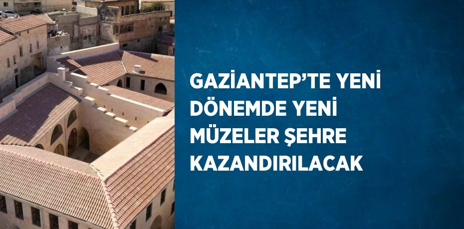 GAZİANTEP’TE YENİ DÖNEMDE YENİ MÜZELER ŞEHRE KAZANDIRILACAK