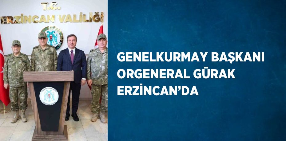 GENELKURMAY BAŞKANI ORGENERAL GÜRAK ERZİNCAN’DA