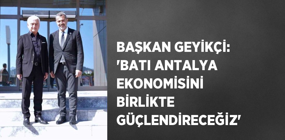 BAŞKAN GEYİKÇİ: 'BATI ANTALYA EKONOMİSİNİ BİRLİKTE GÜÇLENDİRECEĞİZ'