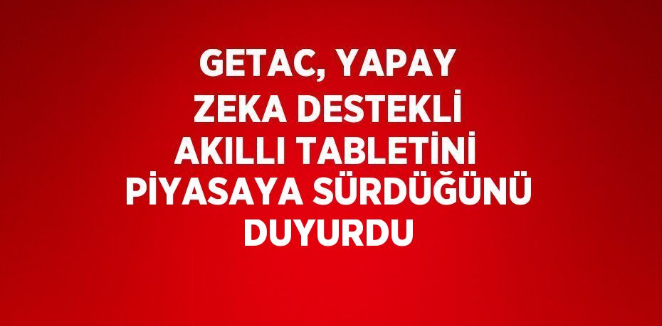 GETAC, YAPAY ZEKA DESTEKLİ AKILLI TABLETİNİ PİYASAYA SÜRDÜĞÜNÜ DUYURDU