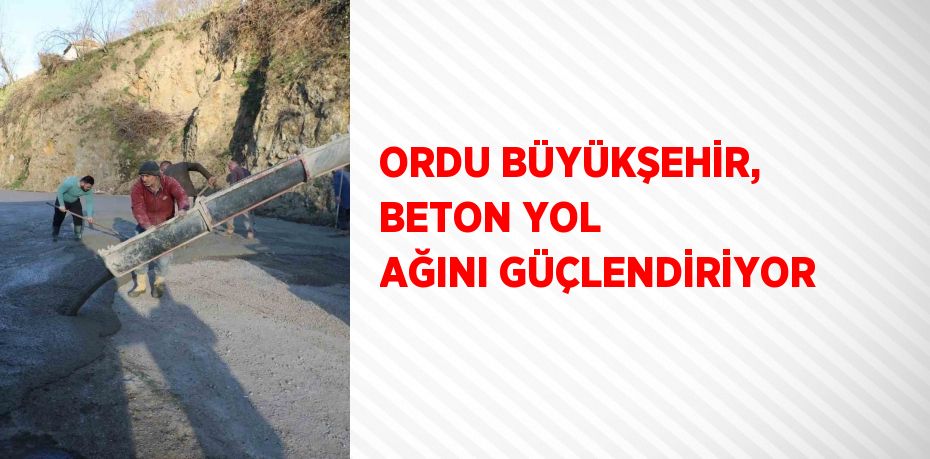 ORDU BÜYÜKŞEHİR, BETON YOL AĞINI GÜÇLENDİRİYOR