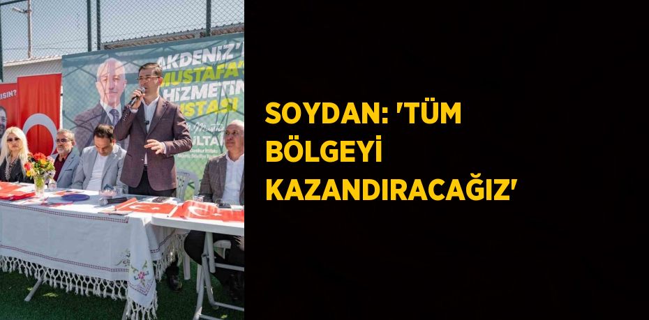 SOYDAN: 'TÜM BÖLGEYİ KAZANDIRACAĞIZ'