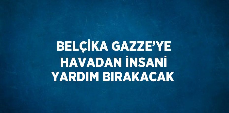 BELÇİKA GAZZE’YE HAVADAN İNSANİ YARDIM BIRAKACAK