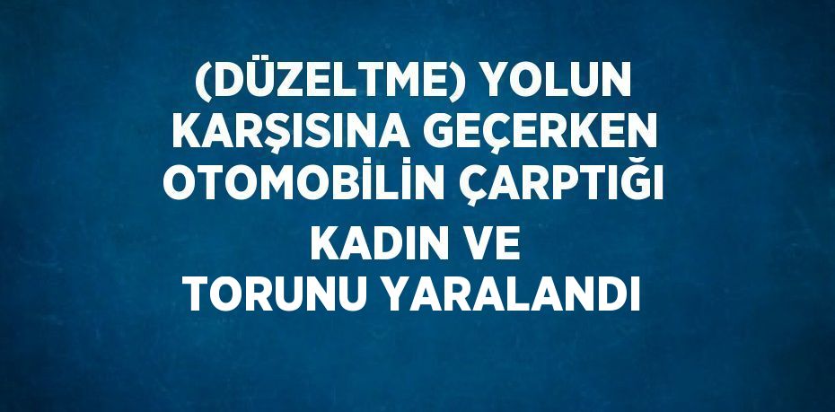 (DÜZELTME) YOLUN KARŞISINA GEÇERKEN OTOMOBİLİN ÇARPTIĞI KADIN VE TORUNU YARALANDI