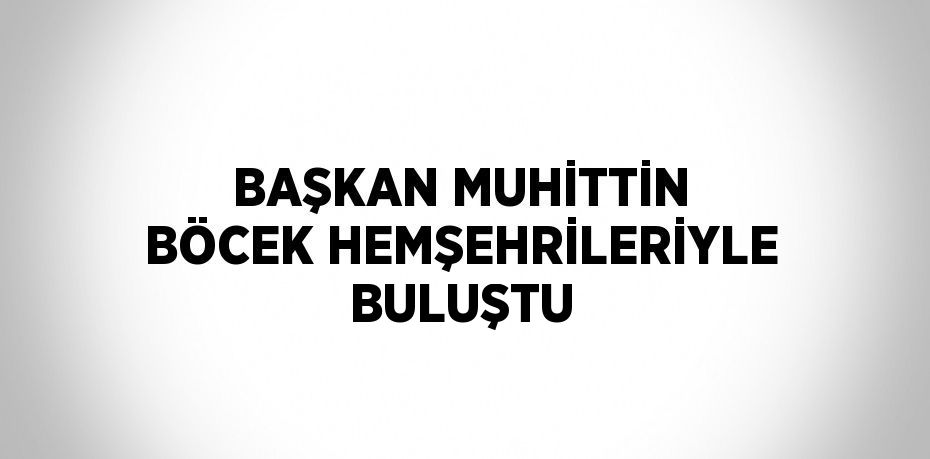 BAŞKAN MUHİTTİN BÖCEK HEMŞEHRİLERİYLE BULUŞTU