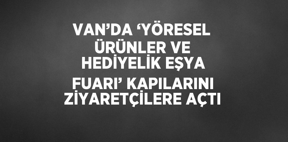 VAN’DA ‘YÖRESEL ÜRÜNLER VE HEDİYELİK EŞYA FUARI’ KAPILARINI ZİYARETÇİLERE AÇTI