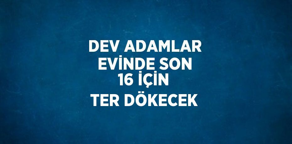 DEV ADAMLAR EVİNDE SON 16 İÇİN TER DÖKECEK