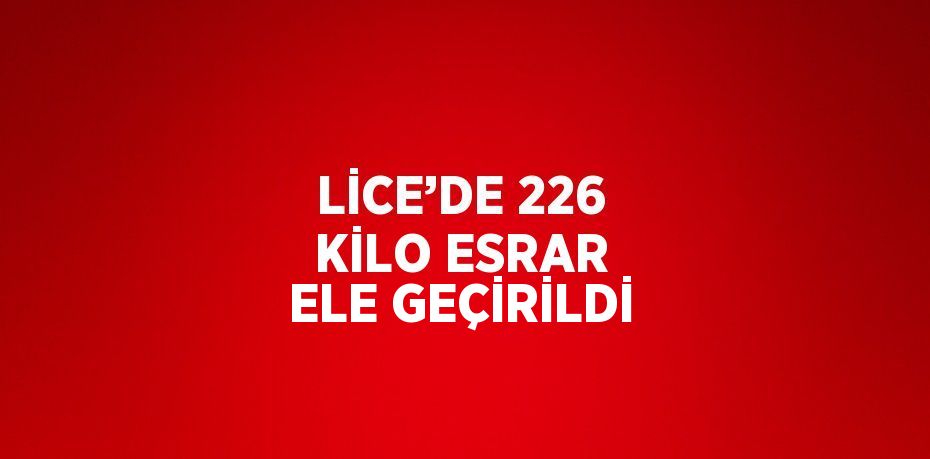 LİCE’DE 226 KİLO ESRAR ELE GEÇİRİLDİ