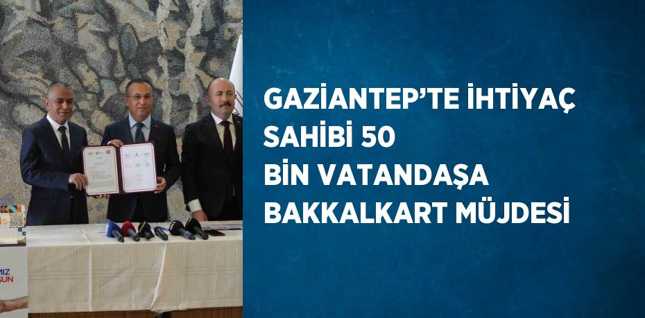 GAZİANTEP’TE İHTİYAÇ SAHİBİ 50 BİN VATANDAŞA BAKKALKART MÜJDESİ