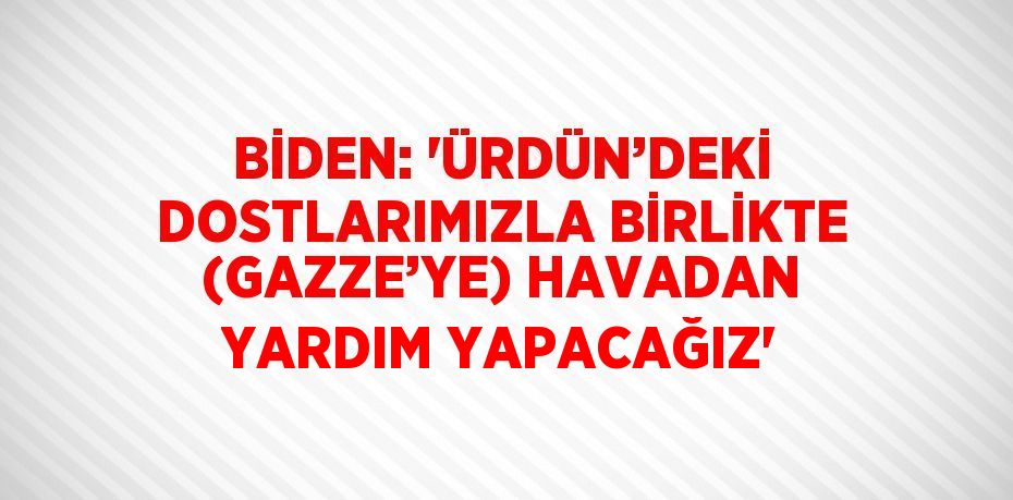 BİDEN: 'ÜRDÜN’DEKİ DOSTLARIMIZLA BİRLİKTE (GAZZE’YE) HAVADAN YARDIM YAPACAĞIZ'